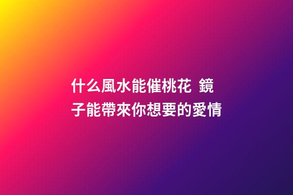什么風水能催桃花  鏡子能帶來你想要的愛情